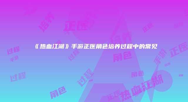 《热血江湖》手游正医角色培养过程中的常见