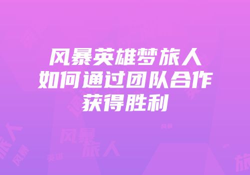 风暴英雄梦旅人如何通过团队合作获得胜利