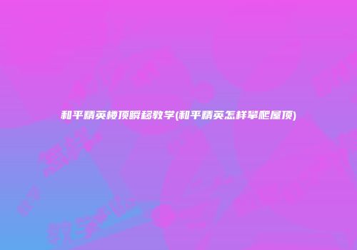 和平精英楼顶瞬移教学(和平精英怎样攀爬屋顶)