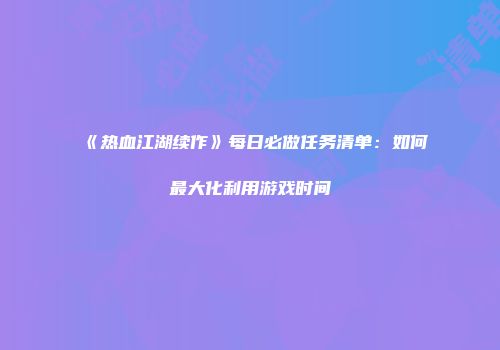 《热血江湖续作》每日必做任务清单：如何最大化利用游戏时间