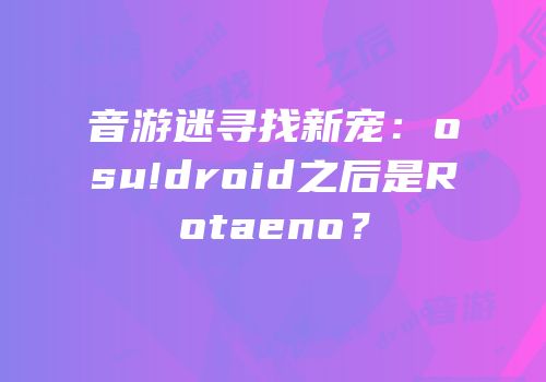 音游迷寻找新宠：osu!droid之后是Rotaeno？