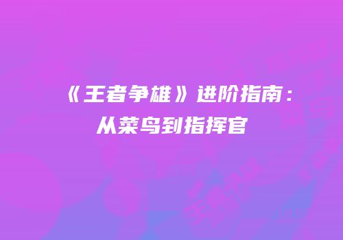 《王者争雄》进阶指南：从菜鸟到指挥官