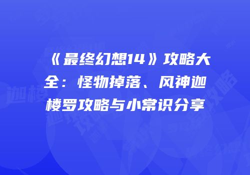 《最终幻想14》攻略大全：怪物掉落、风神迦楼罗攻略与小常识分享