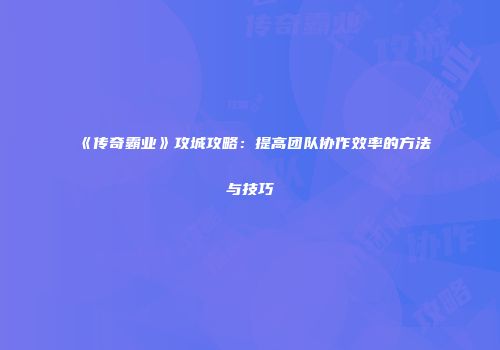 《传奇霸业》攻城攻略:提高团队协作效率的方法与技巧