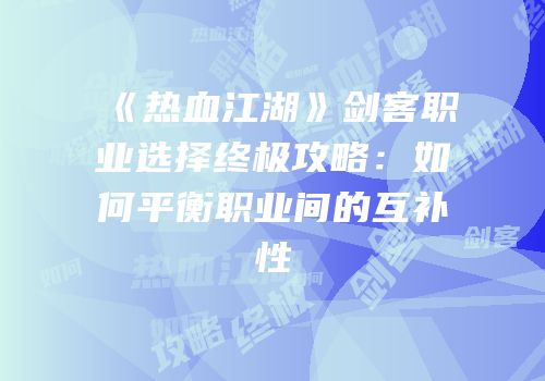《热血江湖》剑客职业选择终极攻略：如何平衡职业间的互补性