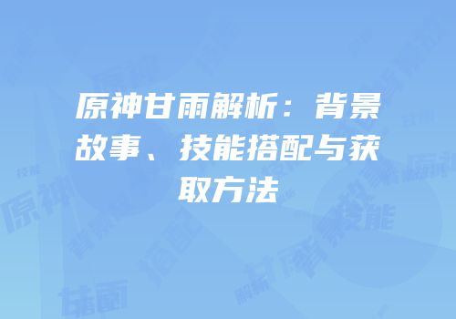 原神甘雨解析：背景故事、技能搭配与获取方法