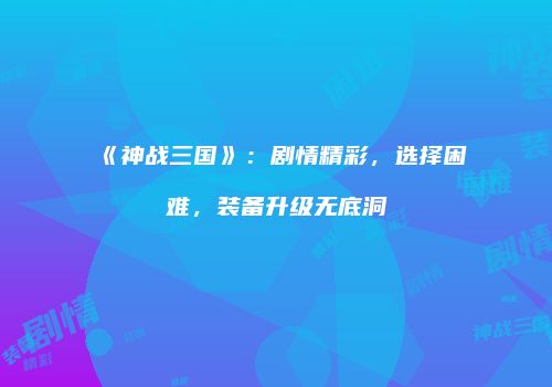 《神战三国》：剧情精彩，选择困难，装备升级无底洞