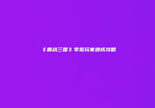 《霸战三国》零氪玩家速成攻略