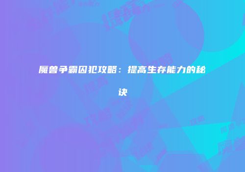 魔兽争霸囚犯攻略：提高生存能力的秘诀
