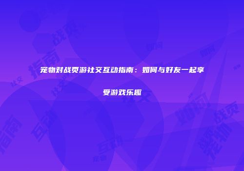 宠物对战页游社交互动指南：如何与好友一起享受游戏乐趣