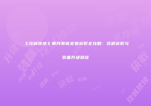 《攻城掠地》黄月英新宝物获取全攻略:资源获取与装备升级路径