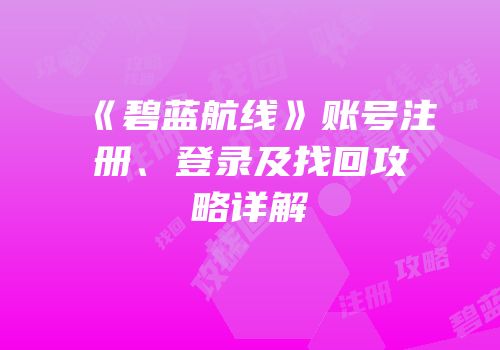 《碧蓝航线》账号注册、登录及找回攻略详解