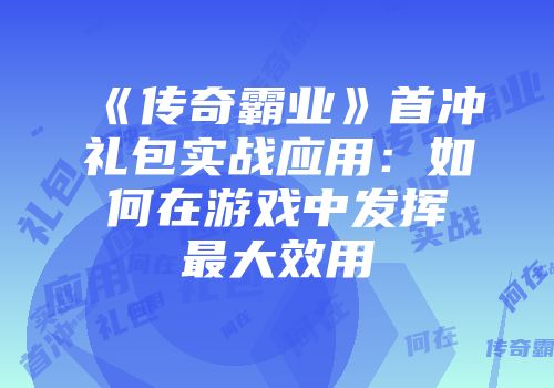 《传奇霸业》首冲礼包实战应用：如何在游戏中发挥最大效用