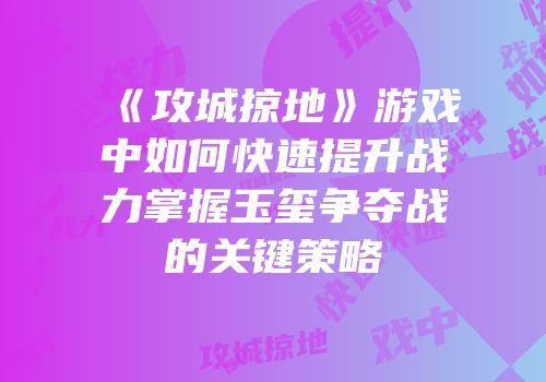 《攻城掠地》游戏中如何快速提升战力掌握玉玺争夺战的关键策略