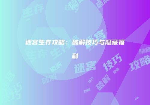 迷宫生存攻略：破解技巧与隐藏福利