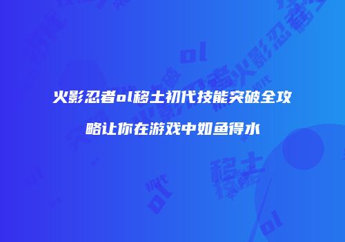 火影忍者ol移土初代技能突破全攻略让你在游戏中如鱼得水
