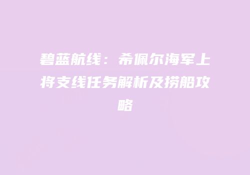 碧蓝航线：希佩尔海军上将支线任务解析及捞船攻略