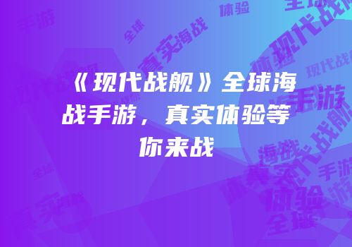 《现代战舰》全球海战手游，真实体验等你来战