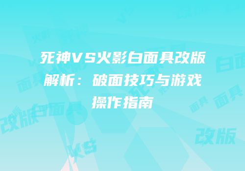 死神VS火影白面具改版解析：破面技巧与游戏操作指南