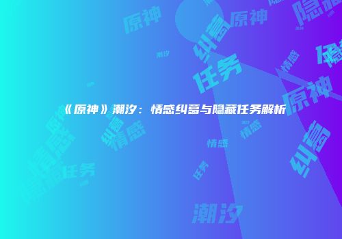 《原神》潮汐：情感纠葛与隐藏任务解析