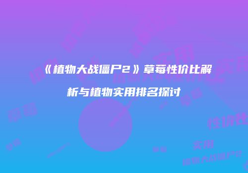 《植物大战僵尸2》草莓性价比解析与植物实用排名探讨