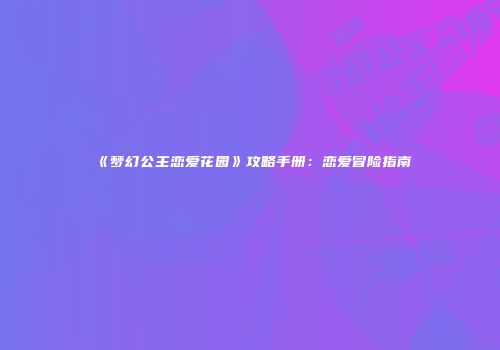 《梦幻公主恋爱花园》攻略手册：恋爱冒险指南