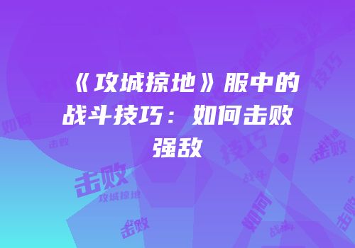 《攻城掠地》服中的战斗技巧：如何击败强敌