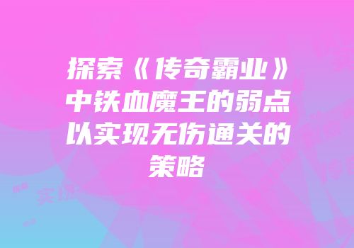 探索《传奇霸业》中铁血魔王的弱点以实现无伤通关的策略