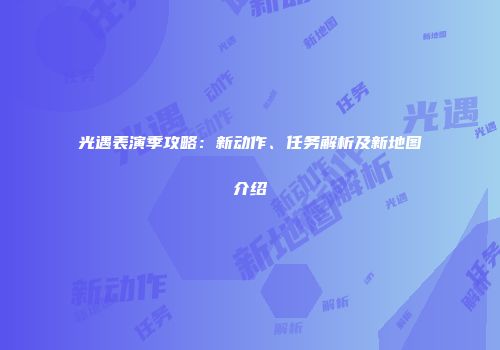 光遇表演季攻略：新动作、任务解析及新地图介绍