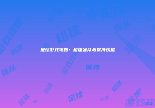足球游戏攻略：组建强队与保持乐趣