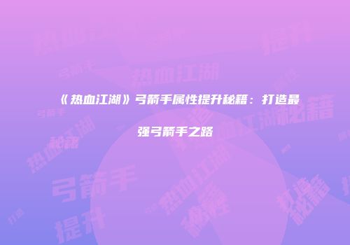 《热血江湖》弓箭手属性提升秘籍：打造最强弓箭手之路