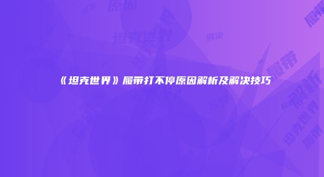《坦克世界》履带打不停原因解析及解决技巧
