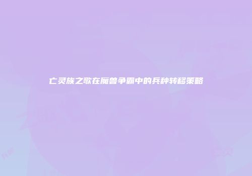 亡灵族之歌在魔兽争霸中的兵种转移策略