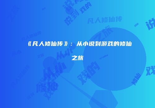 《凡人修仙传》：从小说到游戏的修仙之旅