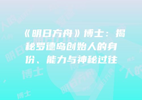 《明日方舟》博士：揭秘罗德岛创始人的身份、能力与神秘过往