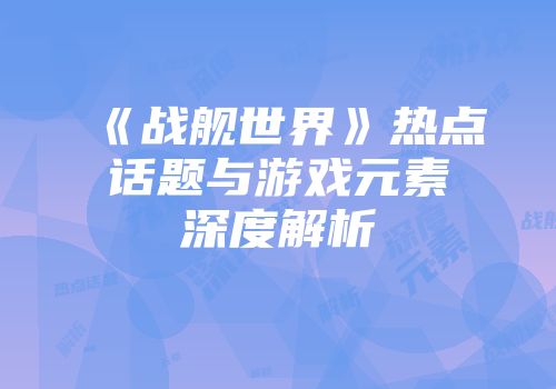 《战舰世界》热点话题与游戏元素深度解析