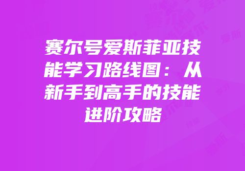 赛尔号爱斯菲亚技能学习路线图：从新手到高手的技能进阶攻略
