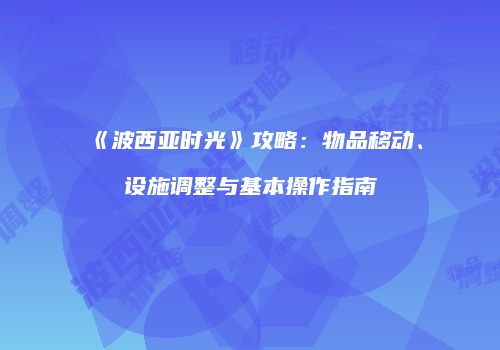 《波西亚时光》攻略：物品移动、设施调整与基本操作指南
