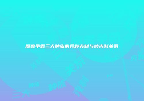 魔兽争霸三大种族的兵种克制与被克制关系