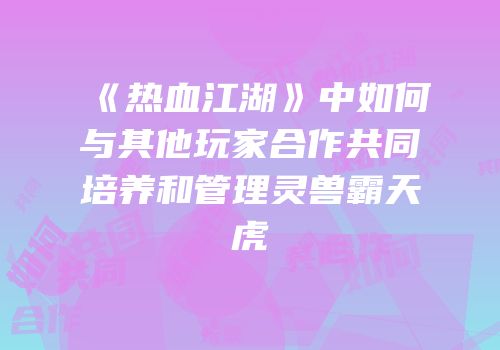 《热血江湖》中如何与其他玩家合作共同培养和管理灵兽霸天虎