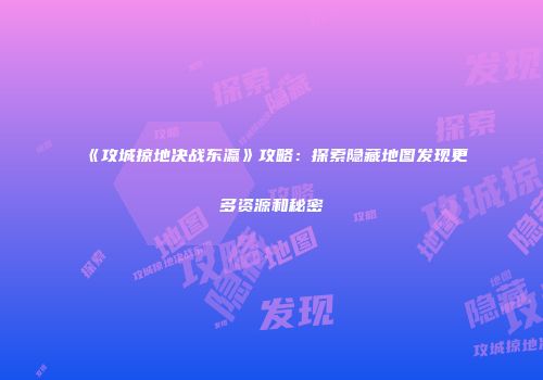 《攻城掠地决战东瀛》攻略：探索隐藏地图发现更多资源和秘密