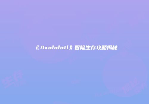 《Axololotl》冒险生存攻略揭秘