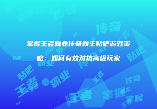 掌握王者霸业传奇霸主贴吧游戏策略：如何有效对抗高级玩家