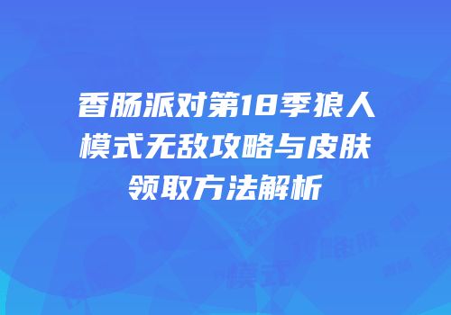 香肠派对第18季狼人模式无敌攻略与皮肤领取方法解析