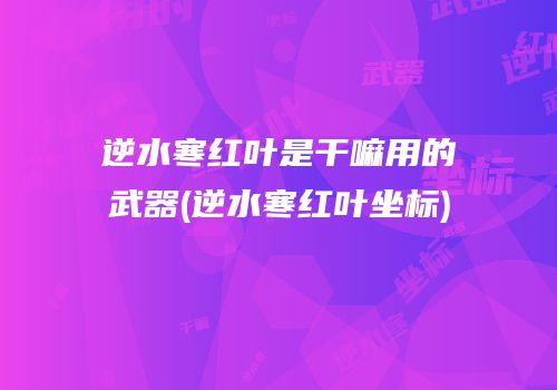 逆水寒红叶是干嘛用的武器(逆水寒红叶坐标)