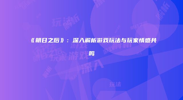 《明日之后》：深入解析游戏玩法与玩家情感共鸣