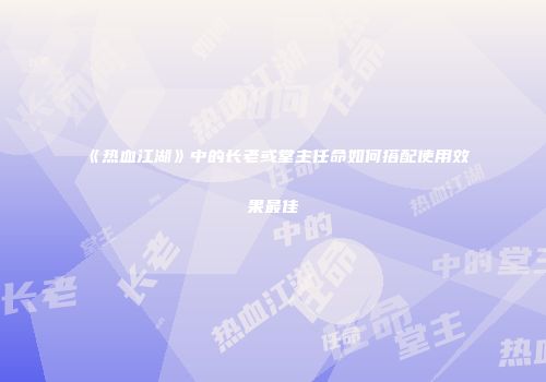 《热血江湖》中的长老或堂主任命如何搭配使用效果最佳