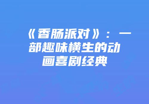 《香肠派对》：一部趣味横生的动画喜剧经典
