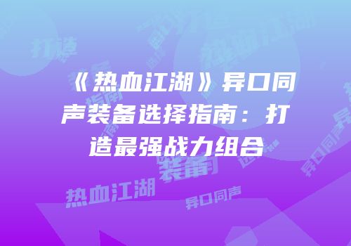 《热血江湖》异口同声装备选择指南:打造最强战力组合