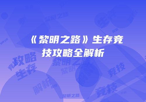 《黎明之路》生存竞技攻略全解析